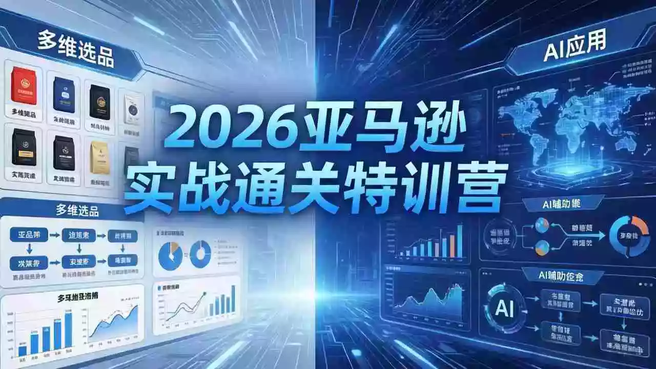 2026亚马逊实战通关特训营-5月8更新,多维选品+渐进式打法+AI应用,从0到1打造盈利店铺