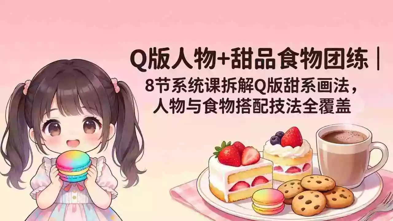 Q版人物+甜品食物团练｜8节系统课拆解Q版甜系画法，人物与食物搭配技法全覆盖