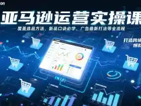 亚马逊运营实操课，覆盖选品方法、新品口诀必学、广告最新打法等全流程，打造跨境爆款店铺（更新4月）
