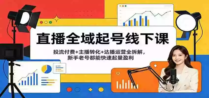 直播全域起号线下课:投流付费+主播转化+达播运营全拆解,新手老号都能快速起量盈利