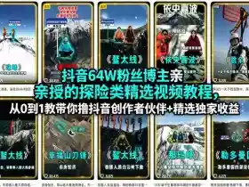 抖音64W粉丝博主亲授的探险类精选视频教程,从0到1教带你撸抖音创作者伙伴+精选独家收益