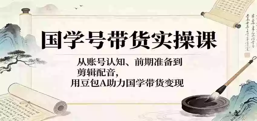 国学号带货实操课:从账号认知、前期准备到剪辑配音,用豆包AI助力国学带货变现