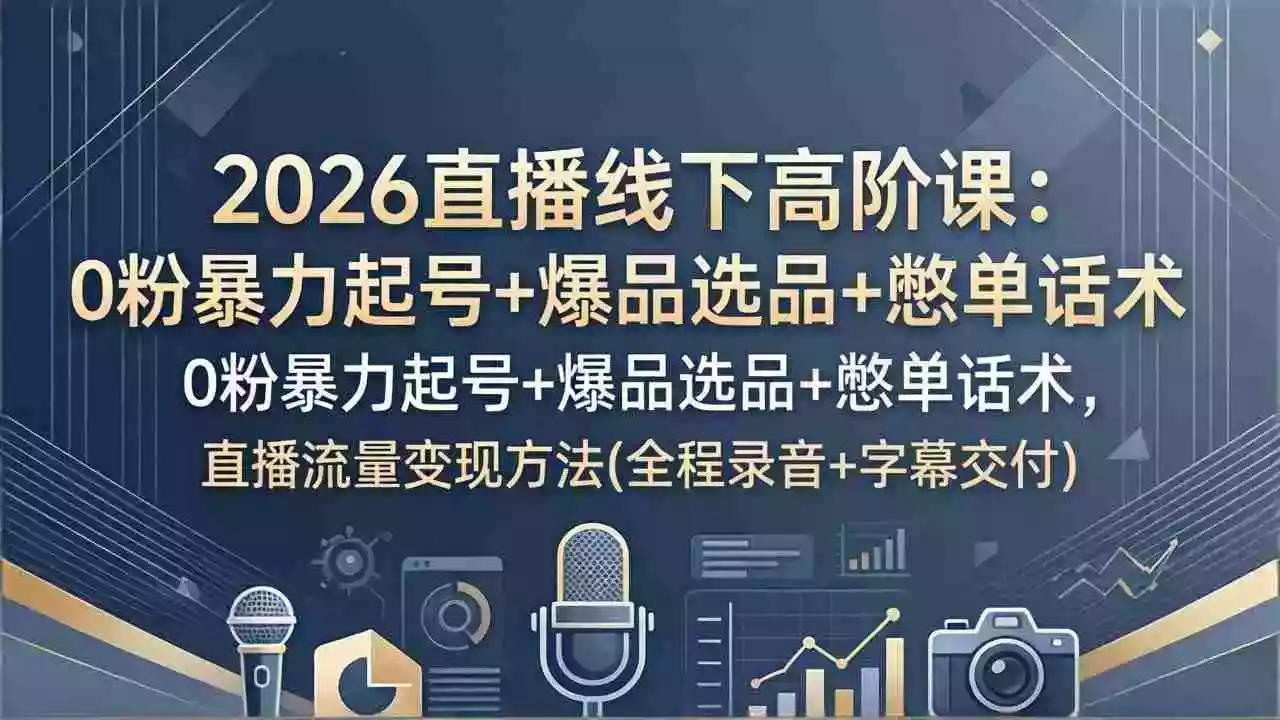 2026直播线下高阶课:0粉暴力起号+爆品选品+憋单话术,直播流量变现方法(全程录音+字幕交付)