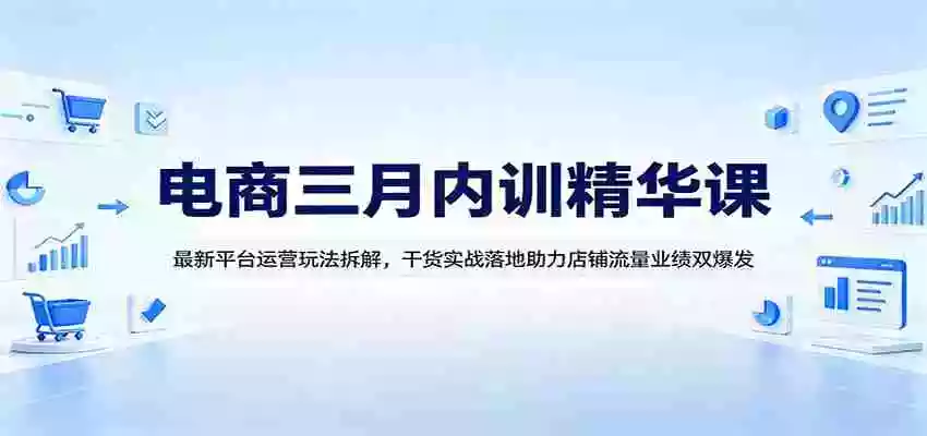 电商三月内训精华课:最新平台运营玩法拆解,干货实战落地助力店铺流量业绩双爆发