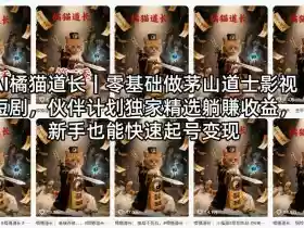 AI橘猫道长|零基础做茅山道士影视短剧,伙伴计划独家精选躺賺收益,新手也能快速起号变现