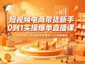 短视频电商带货新手0到1实操爆单直播课，手把手教你短视频带货爆技巧出单搞佣金