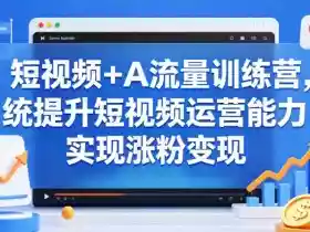 短视频+AI流量训练营,统提升短视频运营能力,实现涨粉变现