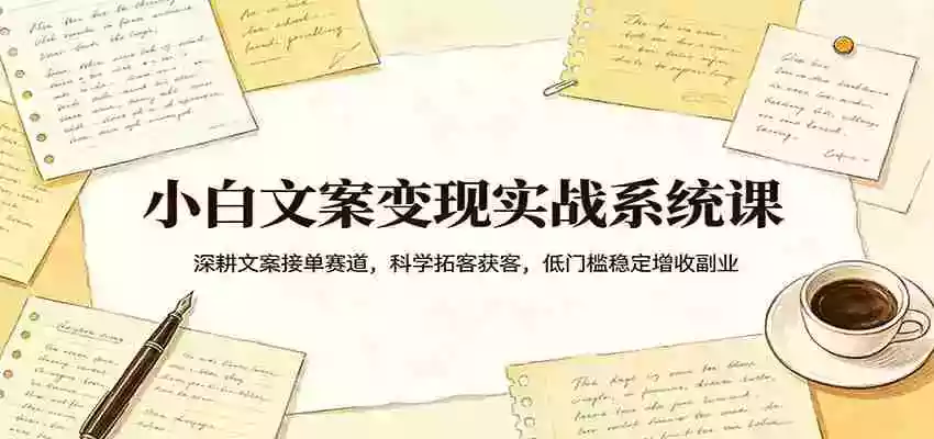 小白文案变现实战系统课:深耕文案接单赛道,科学拓客获客,低门槛稳定增收副业