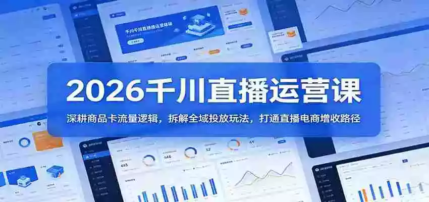 2026千川直播运营课:深耕商品卡流量逻辑,拆解全域投放玩法,打通直播电商增收路径