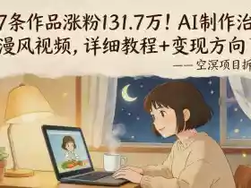 117条作品涨粉131.7W!AI制作治愈动漫风视频,详细教程+变现方向