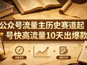 公众号流量主之历史赛道,起号快+高流量,10天就能出爆款!