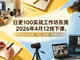 日更100实条战工作坊东莞2026年4月12线下课,来学我们的选题、内容、拍摄、剪辑全流程