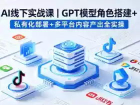 AI线下实战课,GPT模型角色搭建+私有化部署+多平台内容产出全实操