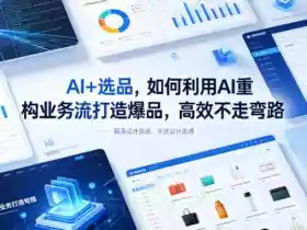 AI+选品,如何利用AI重构业务流打造爆品,高效不走弯路