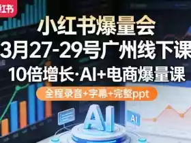 小红书爆量会3月27-29号广州线下课，10倍增长，AI+电商爆量课，全程录音+字幕+完整ppt