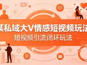 某私域大V情感短视频玩法,短视频引流闭环玩法