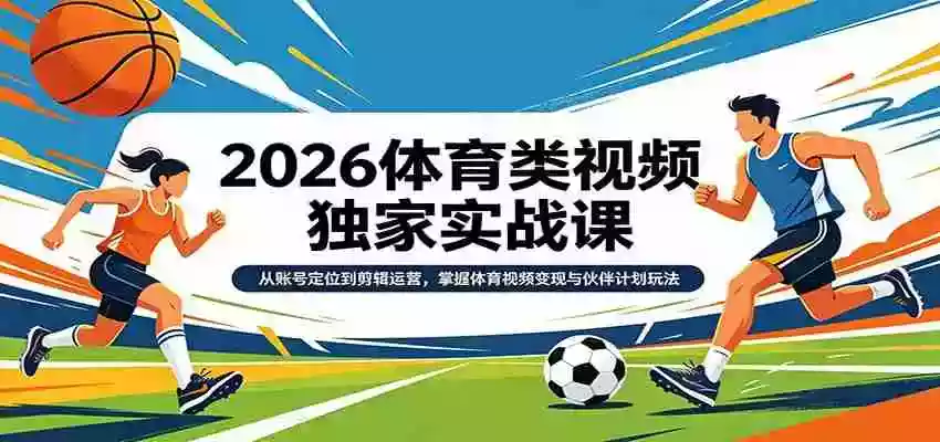 2026体育类视频独家实战课:从账号定位到剪辑运营,掌握体育视频变现与伙伴计划玩法