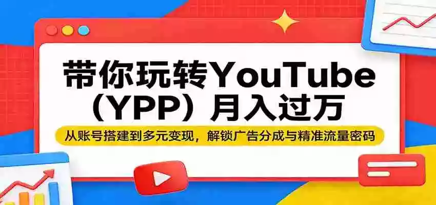 带你玩转YouTube(YPP)月入过万:从账号搭建到多元变现,解锁广告分成与精准流量密码