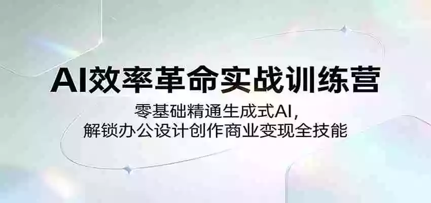 AI效率革命实战训练营:零基础精通生成式AI,解锁办公设计创作商业变现全技能