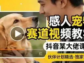 感人宠物赛道视频教学,抖音某大佬课程,可做伙伴计划精选独家收益