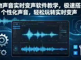 人物声音实时变声软件教学,极速搭建个性化声音,轻松玩转实时变声