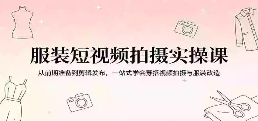 服装短视频拍摄实操课:从前期准备到剪辑发布,一站式学会穿搭视频拍摄与服装改造