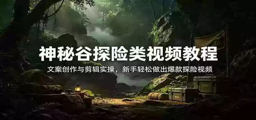神秘谷探险类视频教程：文案创作与剪辑实操，新手轻松做出爆款探险视频