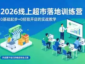 2026线上超市落地训练营,0基础起步+0经验开店的实战教学,开启属于自己的稳定创业之路