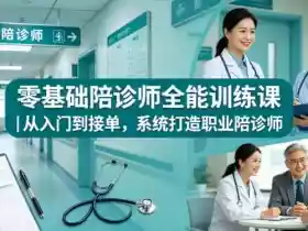 零基础陪诊师全能训练课|从入门到接单,系统打造职业陪诊师