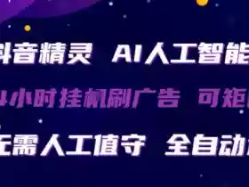 抖音精灵AI人工智能托管,24小时全自动刷广告,无需人工值守,可矩阵操作【揭秘】