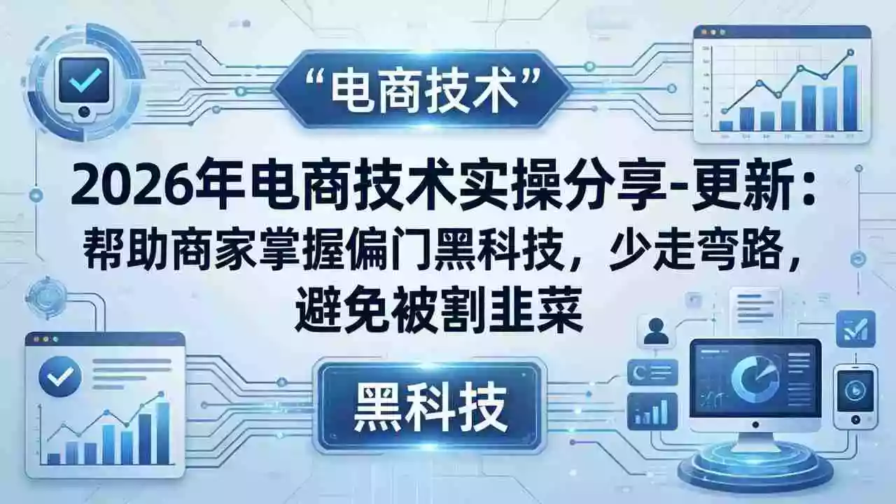 2026年电商技术实操分享-更新:帮助商家掌握偏门黑科技,少走弯路,避免被割韭菜