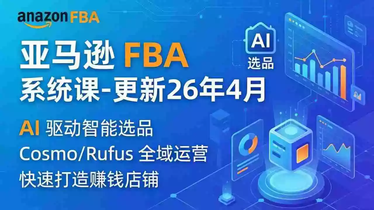 亚马逊 FBA 系统课程(更新26年4月)335节全流程教学,从选品广告到AI应用,零基础新手轻松上手