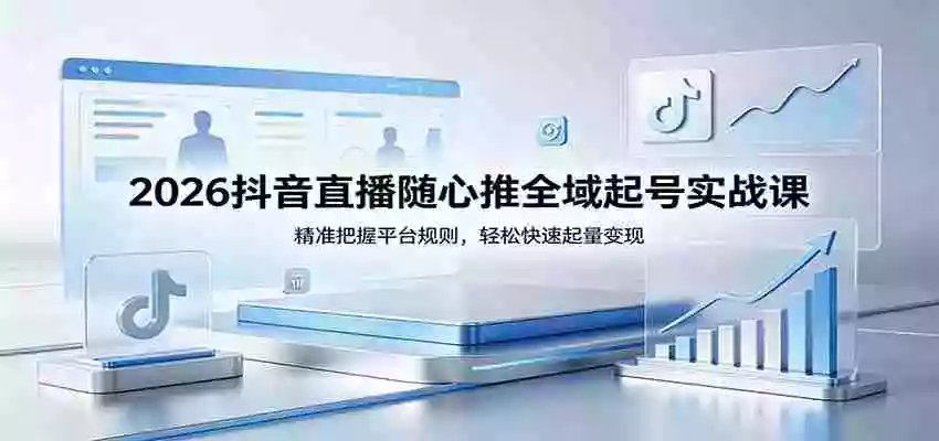 2026抖音直播随心推全域起号实战课,精准把握平台规则,轻松快速起量变现
