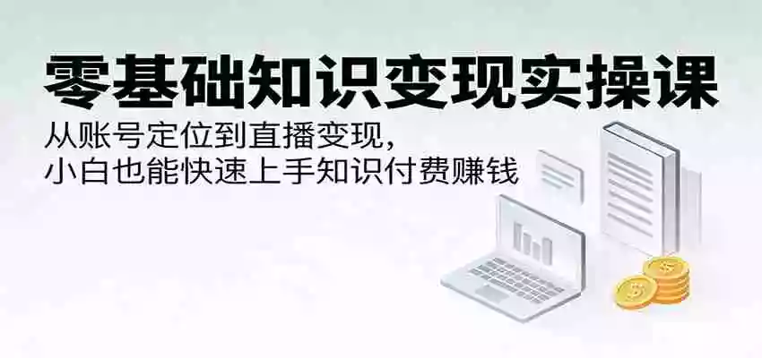 零基础知识变现实操课:从账号定位到直播变现,小白也能快速上手知识付费赚钱