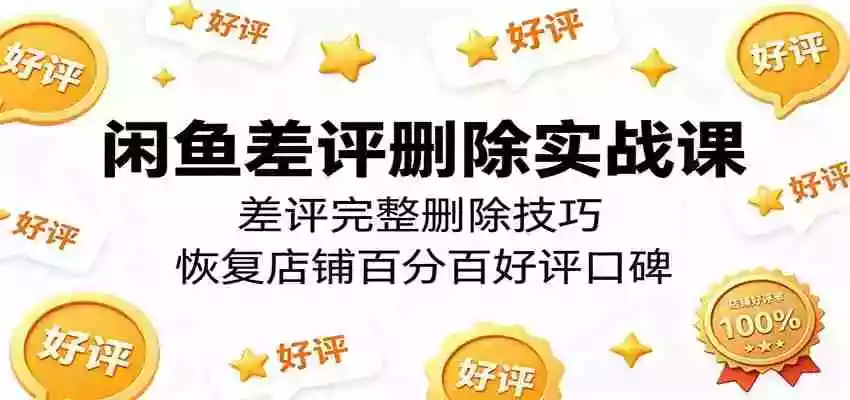 闲鱼差评删除实战课:差评完整删除技巧,恢复店铺百分百好评口碑