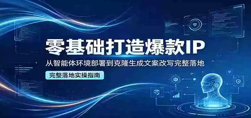 零基础打造爆款IP,从智能体环境部署到克隆生成文案改写完整落地