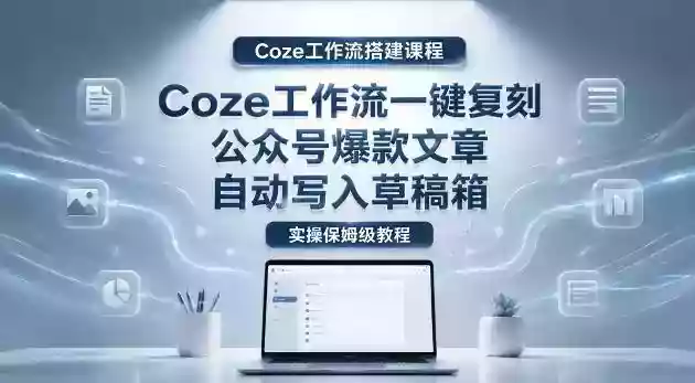 【Coze工作流搭建实操教程】coze工作流一键复刻公众号爆款文章,自动写入草稿箱!全流程保姆级教学