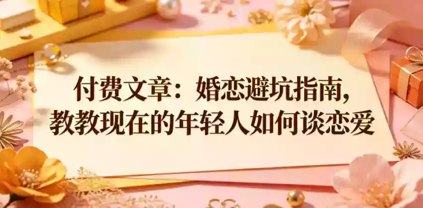 付费文章：婚恋避坑指南，教教现在的年轻人如何谈恋爱