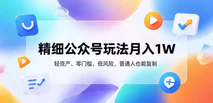 精细公众号玩法月入1W，轻资产、零门槛、低风险，普通人也能复制【揭秘】