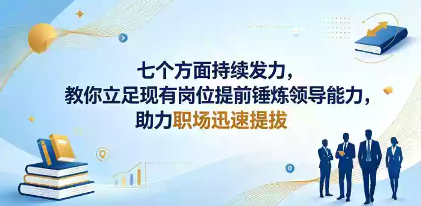 付费文章:七个方面持续发力,教你立足现有岗位提前锤炼领导能力,助力职场迅速提拔