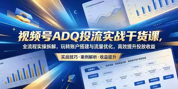 视频号ADQ投流实战干货课，全流程实操拆解，玩转账户搭建与流量优化，高效提升投放收益