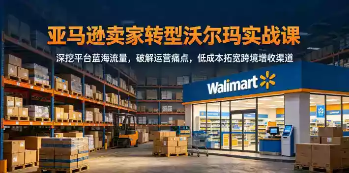 亚马逊卖家转型沃尔玛实战课，深挖平台蓝海流量，破解运营痛点，低成本拓宽跨境增收渠道