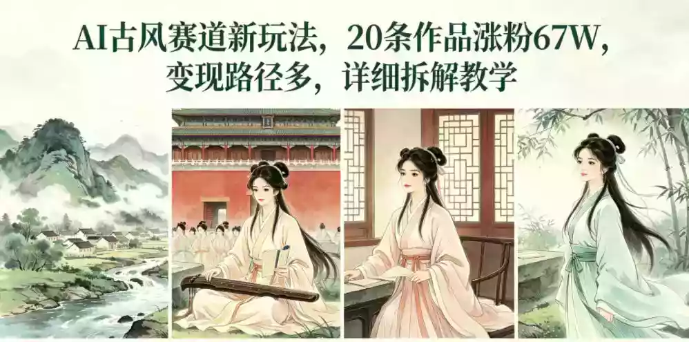 AI古风赛道新玩法,20条作品涨粉67W,变现路径多,详细拆解教学