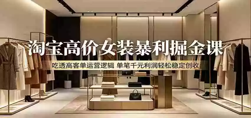 淘宝高价女装暴利掘金课:吃透高客单运营逻辑,单笔千元利润轻松稳定创收