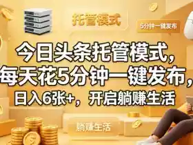 今日头条托管模式,每天花5分钟一键发布,日入6张+,开启躺賺生活【揭秘】