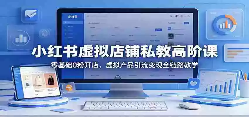 小红书虚拟店铺私教高阶课:零基础0粉开店,虚拟产品引流变现全链路教学