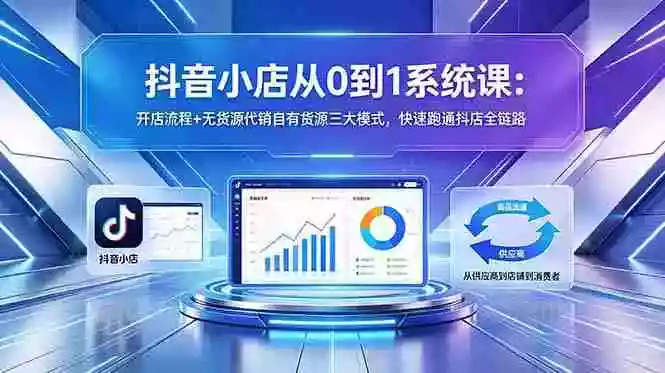 抖音小店从0到1系统课:开店流程+无货源代销自有货源三大模式,快速跑通抖店全链路