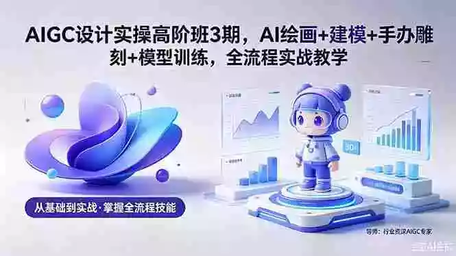AIGC 设计实操高阶班3期,AI绘画+建模+手办雕刻+模型训练,全流程实战教学(附软件+素材)
