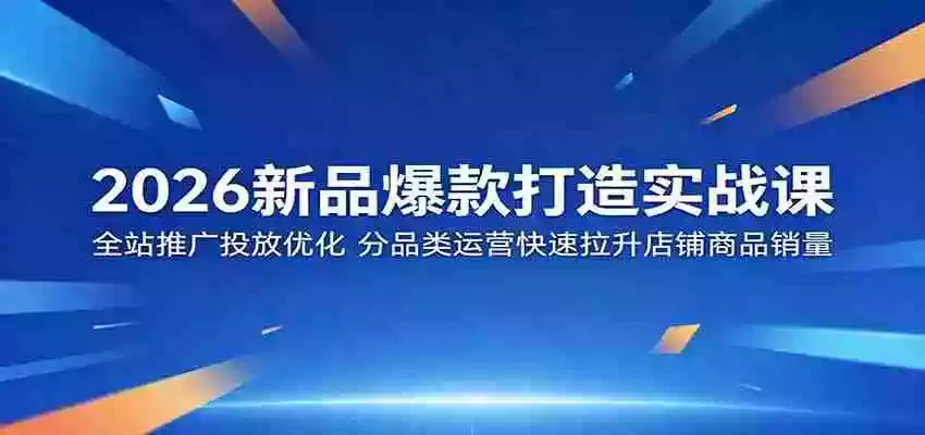 2026新品爆款打造实战课:全站推广投放优化,分品类运营快速拉升店铺商品销量