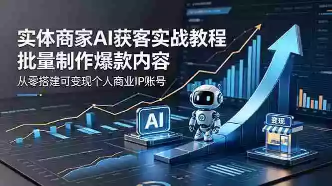 实体商家AI获客实战教程：批量制作爆款内容，从零搭建可变现个人商业IP账号